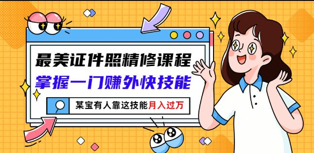 最美证件照精修课程：掌握一门赚外快技能，某宝有人靠这技能月入过万