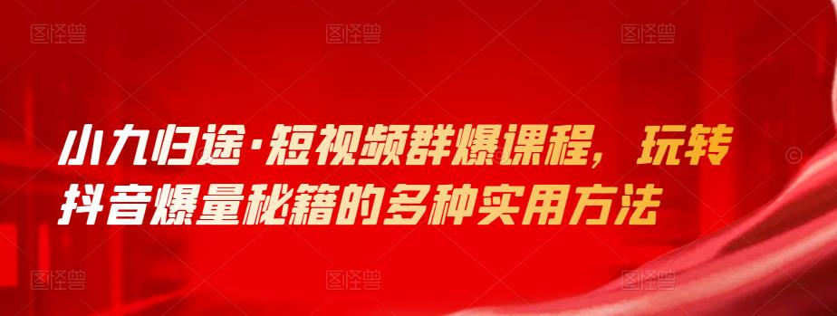 小九归途·短视频群爆课程，玩转抖音爆量秘籍的多种实用方法