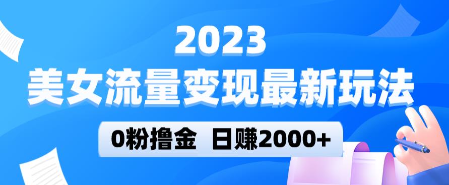 2023美女流量变现最新玩法，0粉撸金，日赚2000+，实测日引流300+