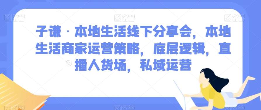 子谦·本地生活线下分享会，本地生活商家运营策略，底层逻辑，直播人货场，私域运营资源