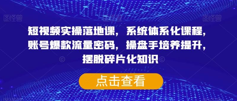 短视频实操落地课，系统体系化课程，账号爆款流量密码，操盘手培养提升，摆脱碎片化知