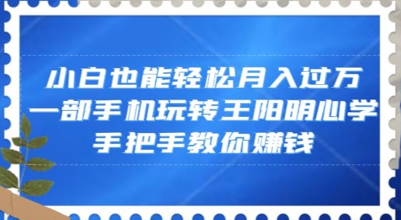 小白也能轻松月入过万，一部手机玩转王阳明心学，手把手教你赚钱【揭秘】