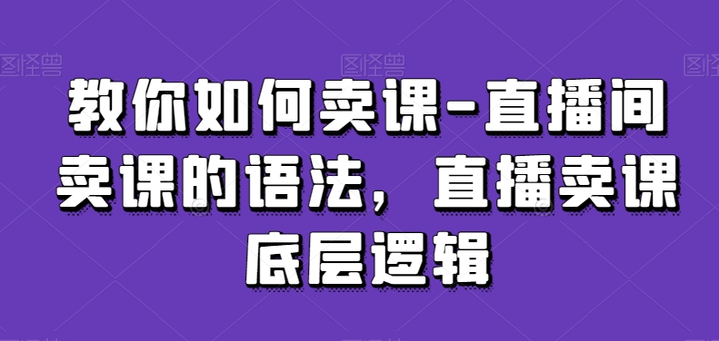 教你如何卖课-直播间卖课的语法，直播卖课底层逻辑