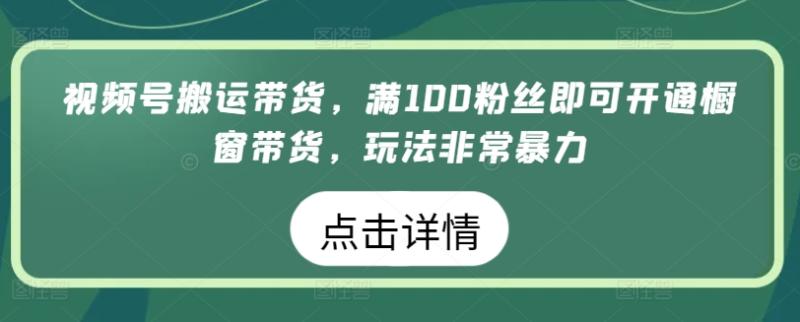 视频号搬运带货，满100粉丝即可开通橱窗带货，玩法非常暴力【揭秘】