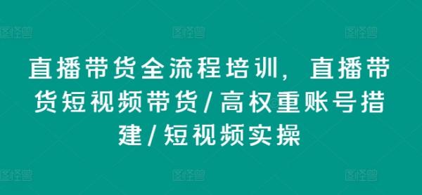 直播带货全流程培训，直播带货短视频带货/高权重账号措建/短视频实操