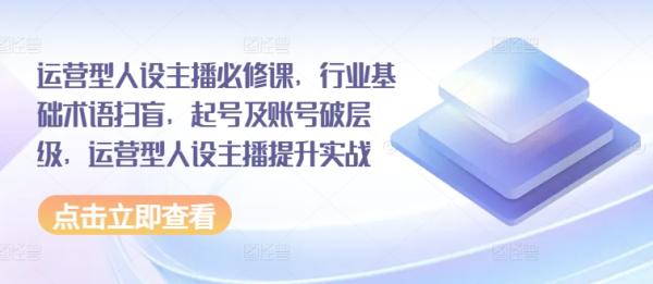 运营型人设主播必修课，行业基础术语扫盲，起号及账号破层级，运营型人设主播提升实战