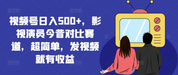 视频号日入500+，影视演员今昔对比赛道，超简单，发视频就有收益【揭秘】