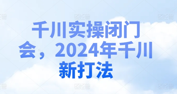 千川实操闭门会，2024年千川新打法 千川实操