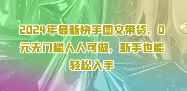 2024年最新快手图文带货，0元无门槛人人可做，新手也能轻松入手