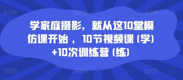 学家庭摄影10节视频课(学)+10次训练营(练)