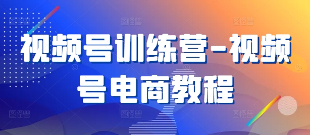 视频号训练营-视频号电商教程 视频号运营