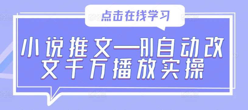 小说推文—AI自动改文千万播放实操 小说推文-ai自动改文千万播放实操指南