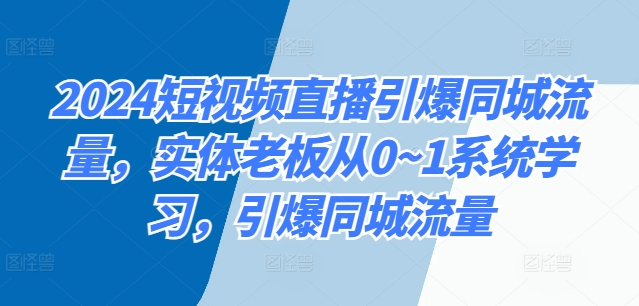 2024短视频直播引爆同城流量，实体老板从0~1系统学习，引爆同城流量