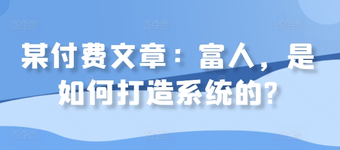 某付费文章：富人，是如何打造系统的? 付费进群系统