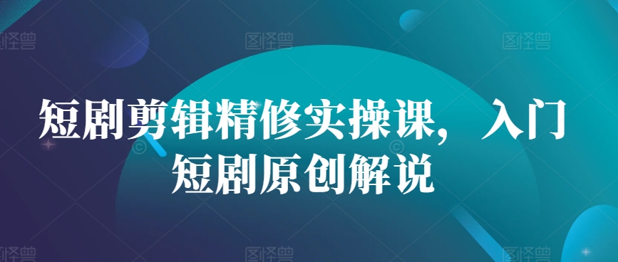 短剧剪辑精修实操课，入门短剧原创解说 剪辑短剧视频教学教程