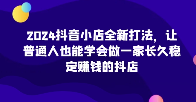 2024抖音小店全新打法，做一家长久稳定赚钱的抖店