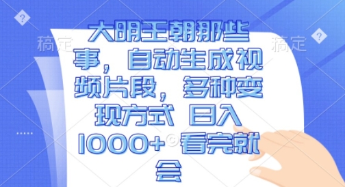 大明王朝那些事，自动生成视频片段，多种变现方式 日入1k 看完就会【揭秘】