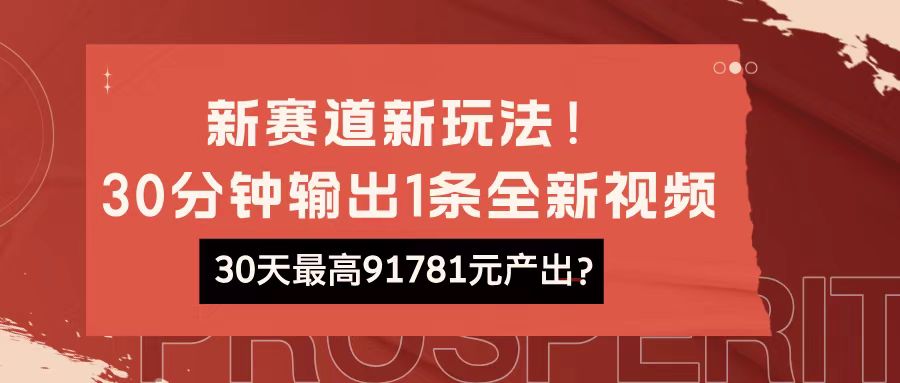 新赛道新玩法!30分钟输出1条全新视频，30天最高91781元产出?