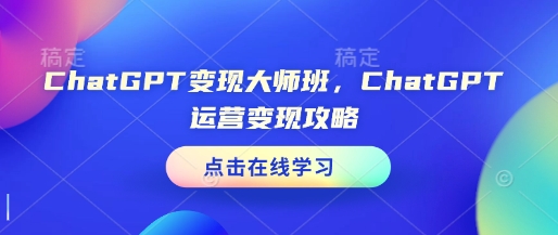 ChatGPT变现大师班，ChatGPT运营变现攻略