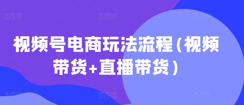 视频号电商玩法流程(视频带货+直播带货)【更新2025年1月】