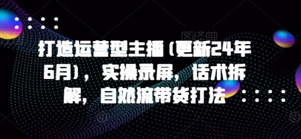 打造运营型主播(更新25年2月)，实操录屏，话术拆解，自然流带货打法