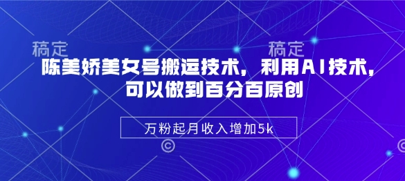 陈美娇美女号搬运技术，利用AI技术，可以做到百分百原创，万粉起月收入增加5k