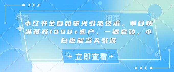 小红书全自动曝光引流技术，单日精准曝光1000+客户【揭秘】