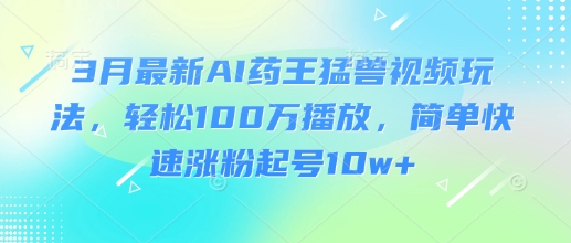 3月最新AI药王猛兽视频玩法，轻松100W播放，简单快速涨粉起号10w+